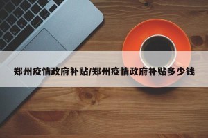 郑州疫情政府补贴/郑州疫情政府补贴多少钱