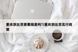 重庆到北京需要隔离吗?/重庆到北京出行政策