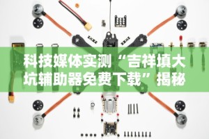 科技媒体实测“吉祥填大坑辅助器免费下载”揭秘透视辅助万能挂用法