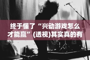 终于懂了“兴动游戏怎么才能赢”(透视)其实真的有挂