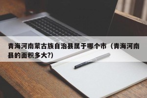 青海河南蒙古族自治县属于哪个市（青海河南县的面积多大?）