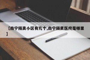 【南宁隔离小区有几个,南宁隔离医院是哪里】