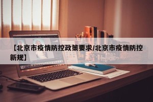 【北京市疫情防控政策要求/北京市疫情防控新规】