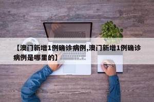 【澳门新增1例确诊病例,澳门新增1例确诊病例是哪里的】
