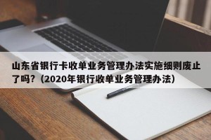 山东省银行卡收单业务管理办法实施细则废止了吗?（2020年银行收单业务管理办法）