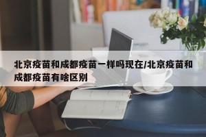 北京疫苗和成都疫苗一样吗现在/北京疫苗和成都疫苗有啥区别
