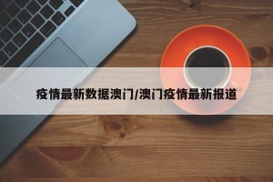 疫情最新数据澳门/澳门疫情最新报道
