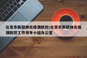 北京市新冠肺炎疫情防控/北京市新冠肺炎疫情防控工作领导小组办公室
