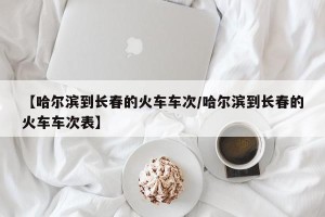 【哈尔滨到长春的火车车次/哈尔滨到长春的火车车次表】