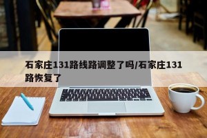 石家庄131路线路调整了吗/石家庄131路恢复了
