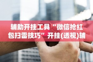 辅助开挂工具“微信抢红包扫雷技巧”开挂(透视)辅助神器