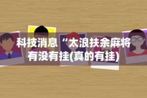 科技消息“太浪扶余麻将有没有挂(真的有挂)