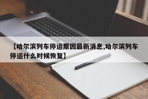 【哈尔滨列车停运原因最新消息,哈尔滨列车停运什么时候恢复】