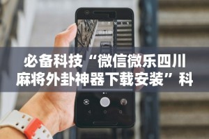 必备科技“微信微乐四川麻将外卦神器下载安装”科技辅助神器手机版教程