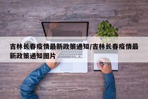吉林长春疫情最新政策通知/吉林长春疫情最新政策通知图片