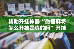 辅助开挂神器“微信麻将怎么开挂是真的吗”开挂安装教程