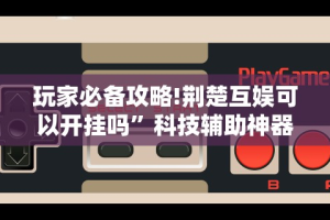 玩家必备攻略!荆楚互娱可以开挂吗”科技辅助神器手机版
