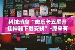 科技消息“微乐卡五星开挂神器下载安装”-原来有挂
