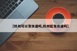 【杭州可以发快递吗,杭州能发快递吗】