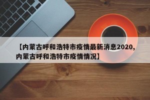 【内蒙古呼和浩特市疫情最新消息2020,内蒙古呼和浩特市疫情情况】