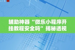 辅助神器“微乐小程序开挂教程安全吗”揭秘透视辅助万能挂