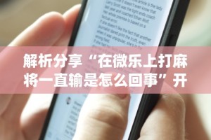 解析分享“在微乐上打麻将一直输是怎么回事”开挂(透视)辅助教程