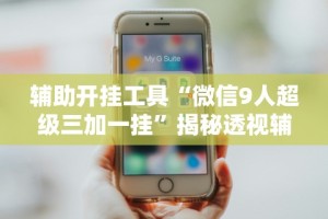 辅助开挂工具“微信9人超级三加一挂”揭秘透视辅助万能挂
