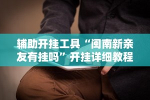 辅助开挂工具“闽南新亲友有挂吗”开挂详细教程