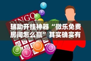 辅助开挂神器“微乐免费房间怎么赢”其实确实有挂