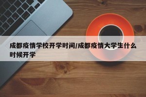 成都疫情学校开学时间/成都疫情大学生什么时候开学