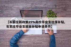 【石家庄新政策25%高校毕业生社保补贴,石家庄毕业生就业补贴申请条件】