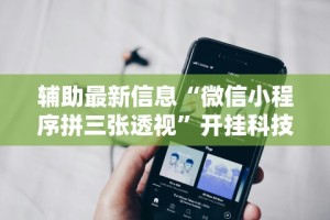 辅助最新信息“微信小程序拼三张透视”开挂科技辅助神器手机