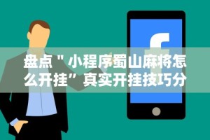 盘点＂小程序蜀山麻将怎么开挂”真实开挂技巧分享