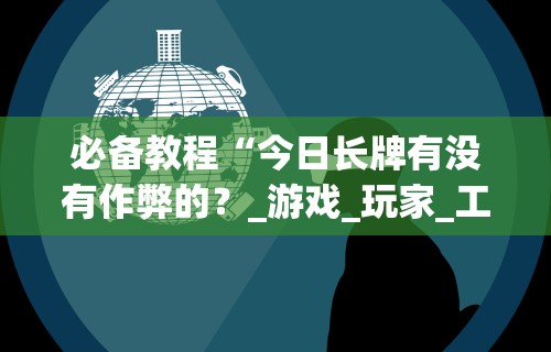 必备教程“今日长牌有没有作弊的？_游戏_玩家_工具