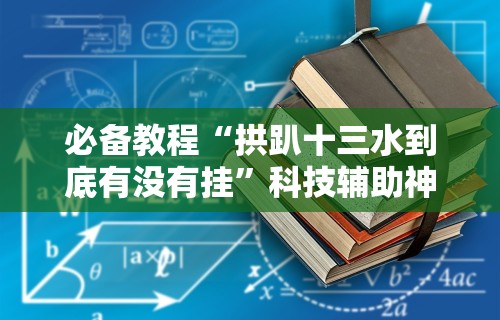 必备教程“拱趴十三水到底有没有挂”科技辅助神器手机版教程