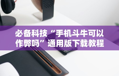必备科技“手机斗牛可以作弊吗”通用版下载教程
