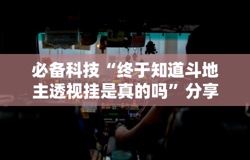 必备科技“终于知道斗地主透视挂是真的吗”分享必要外挂教程