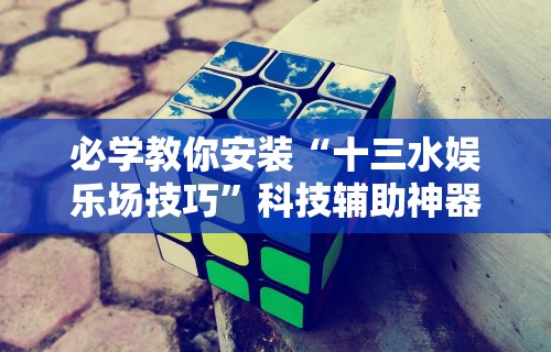 必学教你安装“十三水娱乐场技巧”科技辅助神器手机版教程