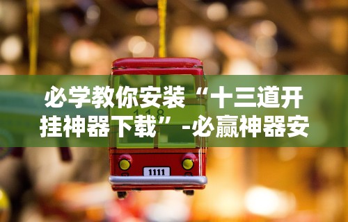 必学教你安装“十三道开挂神器下载”-必赢神器安装