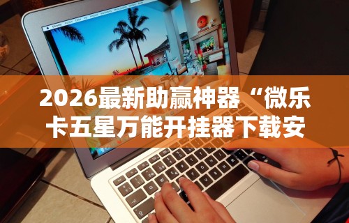 2026最新助赢神器“微乐卡五星万能开挂器下载安装苹果”科技辅助神器手机版