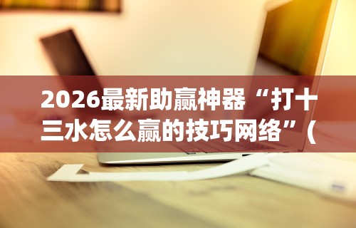 2026最新助赢神器“打十三水怎么赢的技巧网络”(外卦神器下载)
