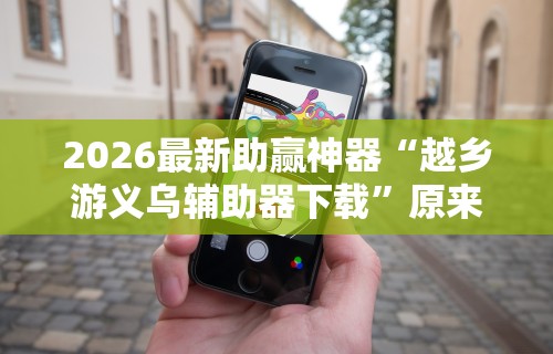2026最新助赢神器“越乡游义乌辅助器下载”原来有神器下载!