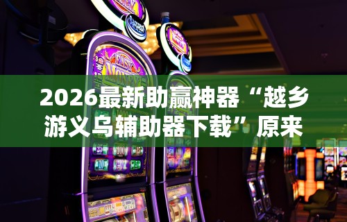 2026最新助赢神器“越乡游义乌辅助器下载”原来有神器下载!