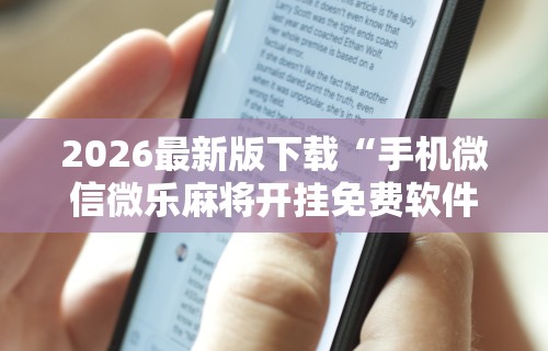 2026最新版下载“手机微信微乐麻将开挂免费软件”详细透视辅助教程官方正版下载