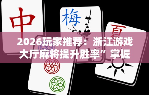 2026玩家推荐：浙江游戏大厅麻将提升胜率”掌握辅助功能必胜规则