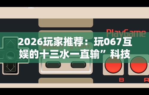2026玩家推荐：玩067互娱的十三水一直输”科技辅助神器手机版