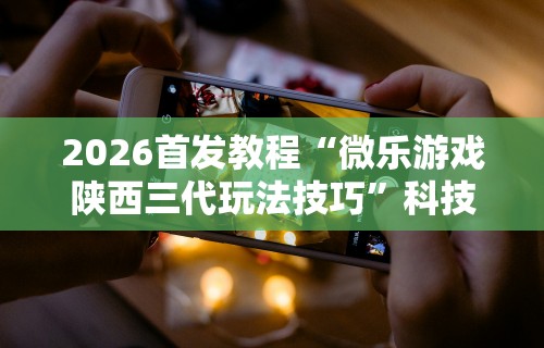 2026首发教程“微乐游戏陕西三代玩法技巧”科技辅助神器手机