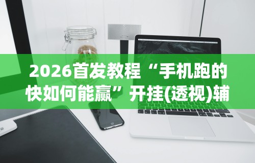 2026首发教程“手机跑的快如何能赢”开挂(透视)辅助教程