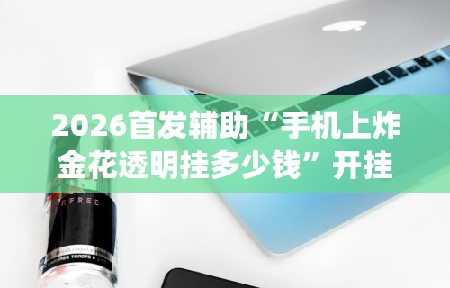 2026首发辅助“手机上炸金花透明挂多少钱”开挂神器{透视辅助}全揭秘