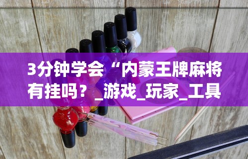 3分钟学会“内蒙王牌麻将有挂吗？_游戏_玩家_工具